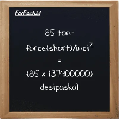 Cara konversi ton-force(short)/inci<sup>2</sup> ke desipaskal (tf/in<sup>2</sup> ke dPa): 85 ton-force(short)/inci<sup>2</sup> (tf/in<sup>2</sup>) setara dengan 85 dikalikan dengan 137900000 desipaskal (dPa)